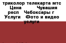 триколор телекарта мтс › Цена ­ 600 - Чувашия респ., Чебоксары г. Услуги » Фото и видео услуги   